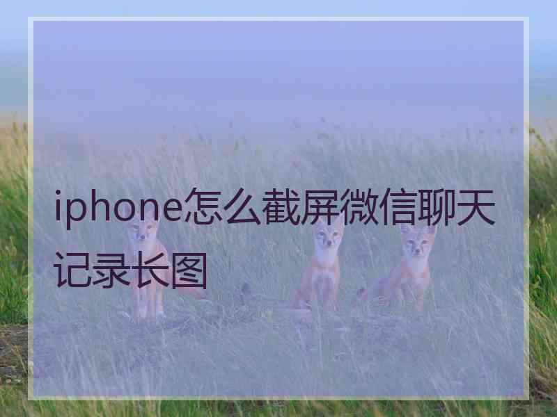 iphone怎么截屏微信聊天记录长图