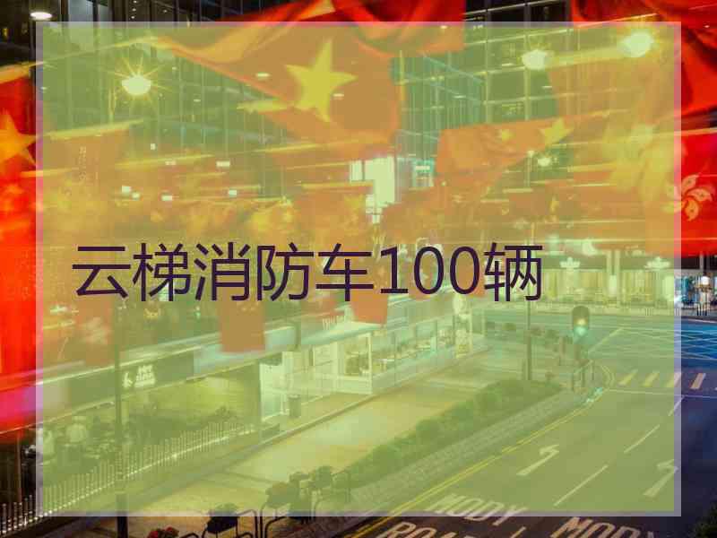 云梯消防车100辆