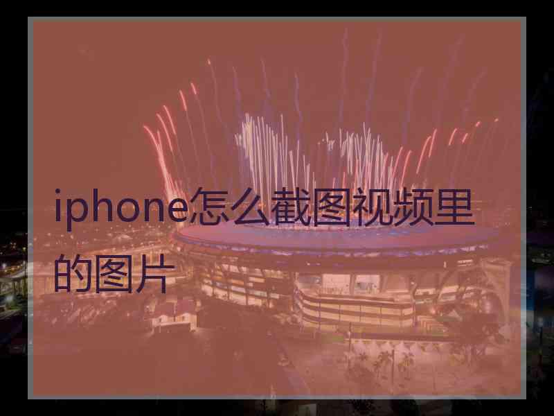 iphone怎么截图视频里的图片