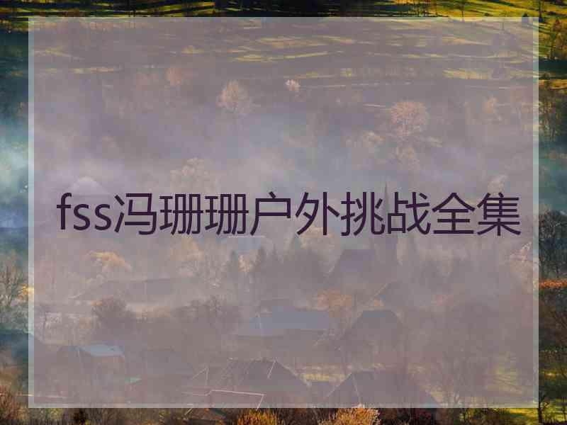 fss冯珊珊户外挑战全集