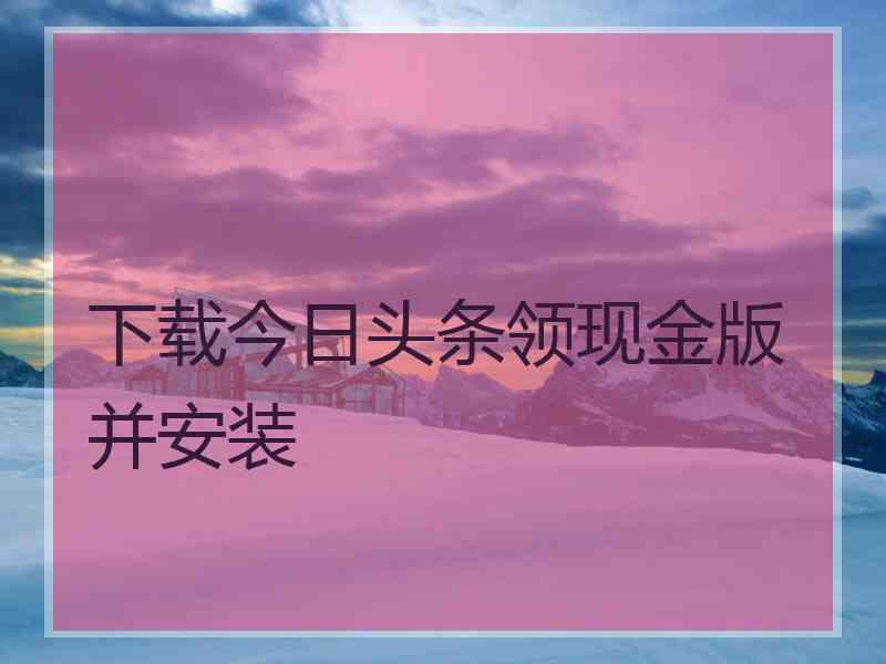 下载今日头条领现金版并安装