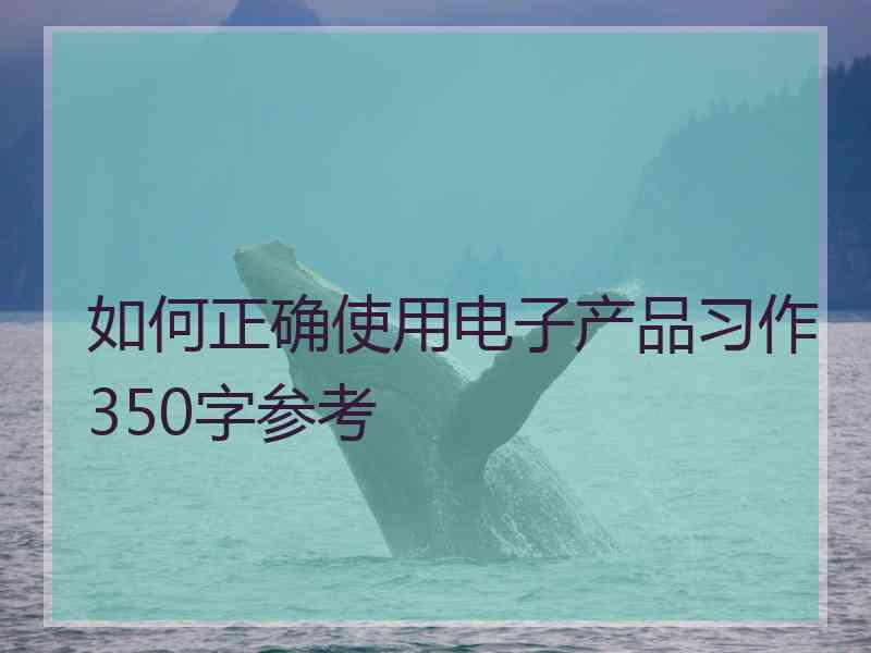 如何正确使用电子产品习作350字参考