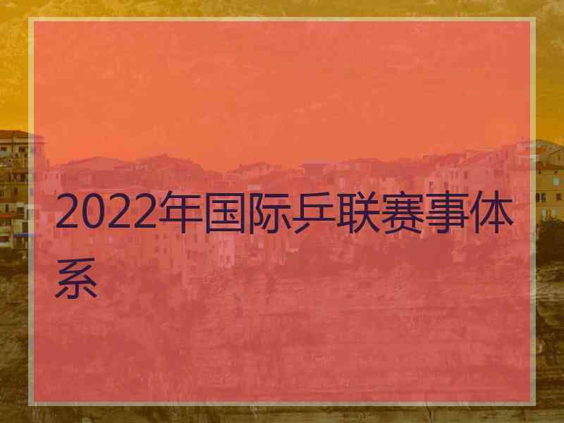 2022年国际乒联赛事体系