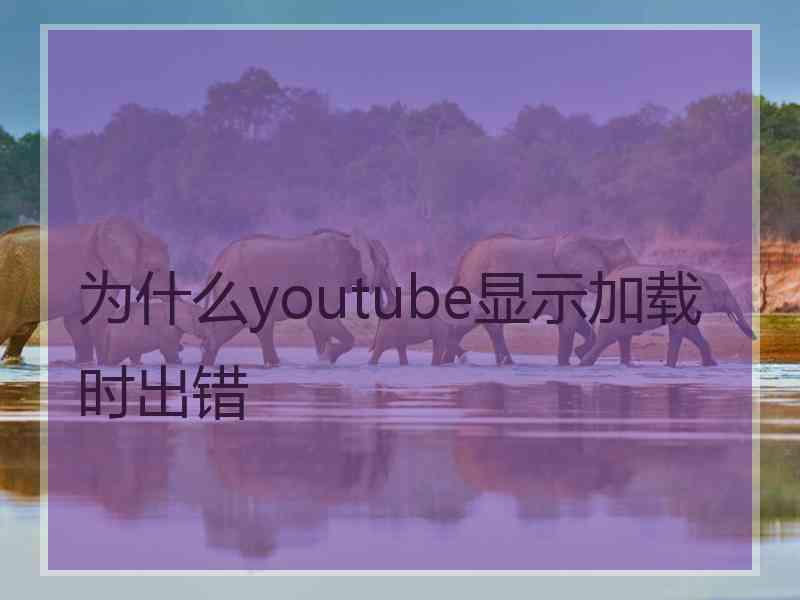 为什么youtube显示加载时出错