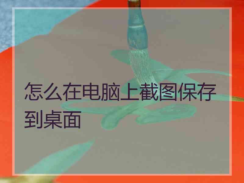 怎么在电脑上截图保存到桌面