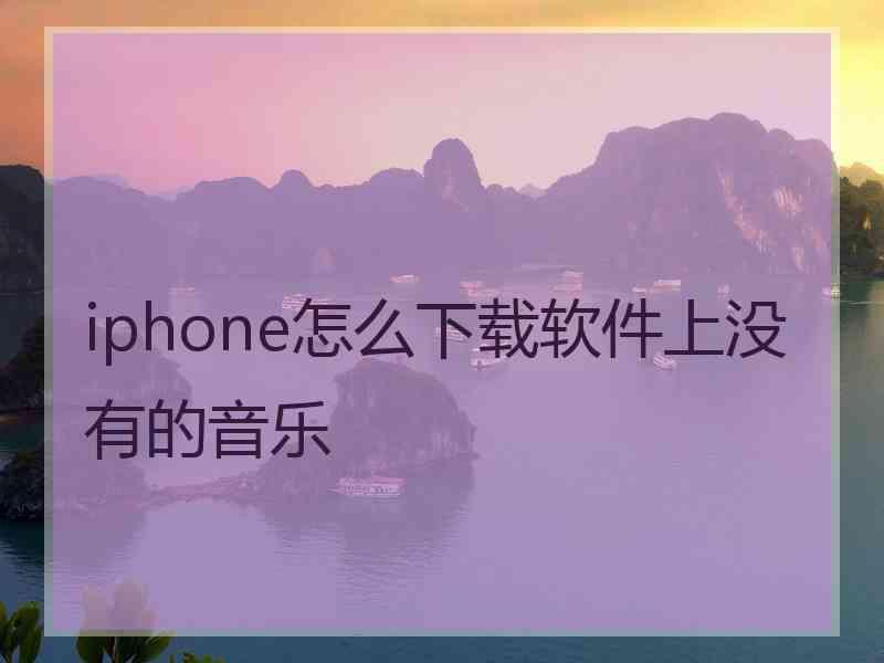 iphone怎么下载软件上没有的音乐