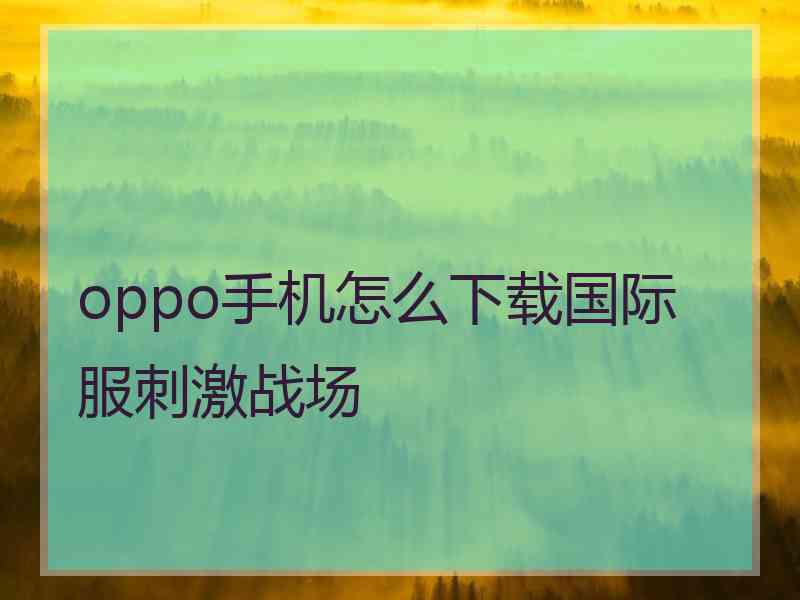 oppo手机怎么下载国际服刺激战场