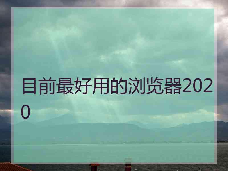 目前最好用的浏览器2020