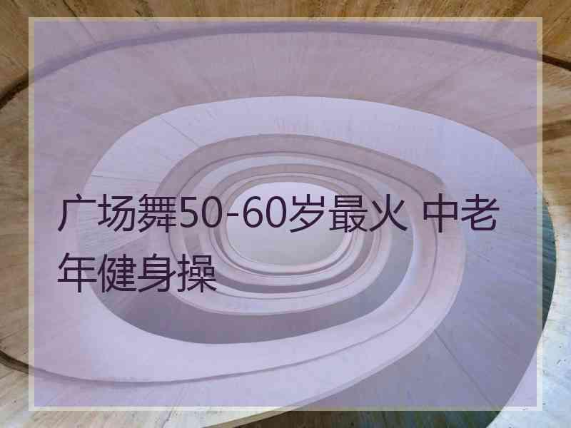 广场舞50-60岁最火 中老年健身操