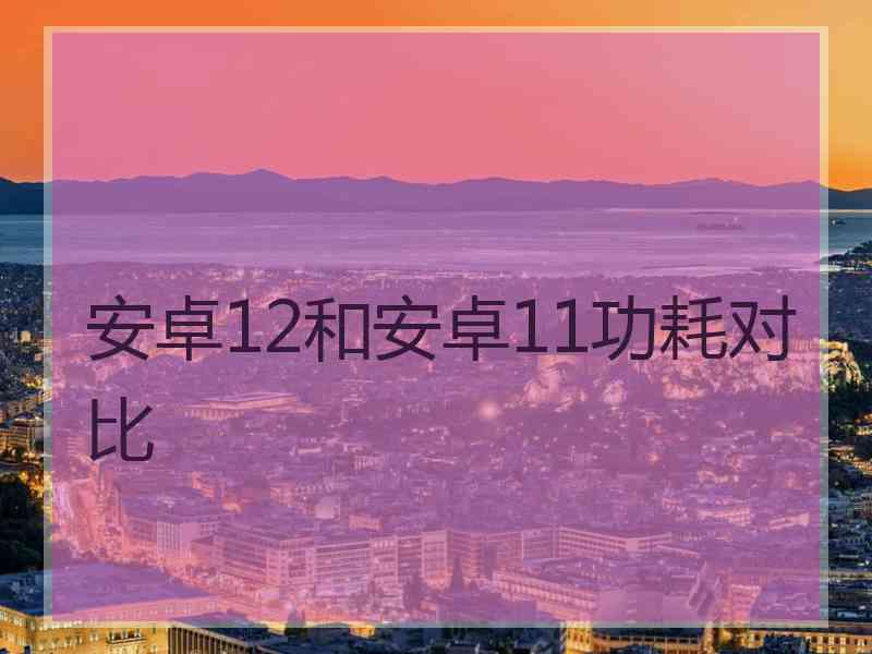 安卓12和安卓11功耗对比