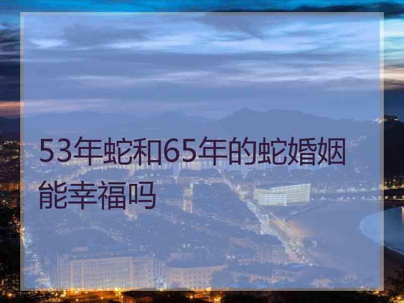 53年蛇和65年的蛇婚姻能幸福吗