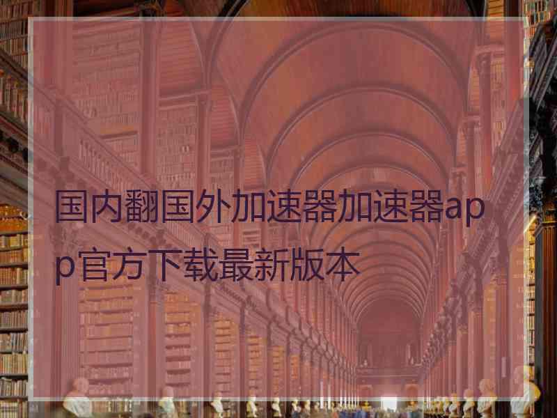 国内翻国外加速器加速器app官方下载最新版本