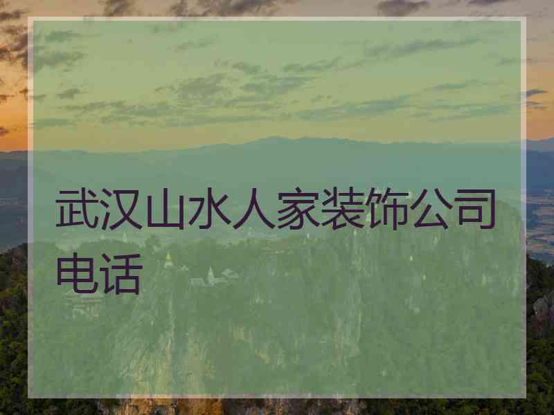 武汉山水人家装饰公司电话