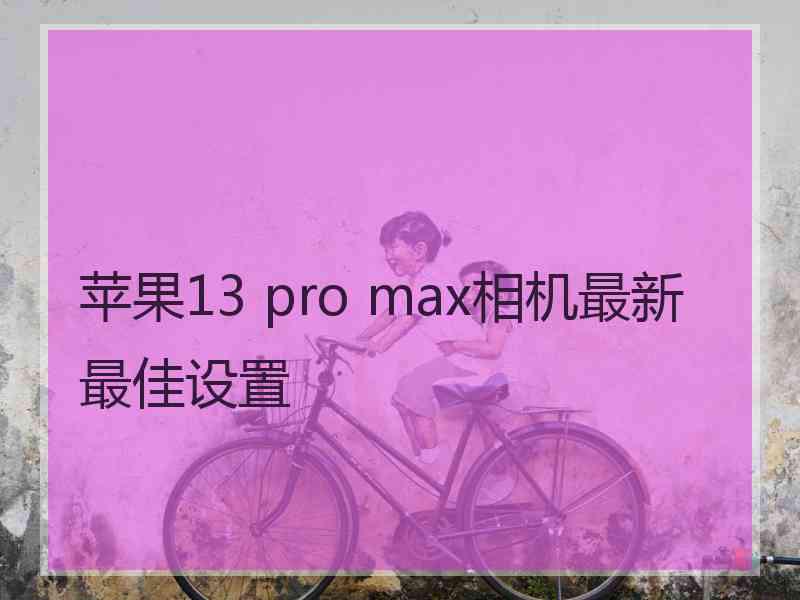 苹果13 pro max相机最新最佳设置