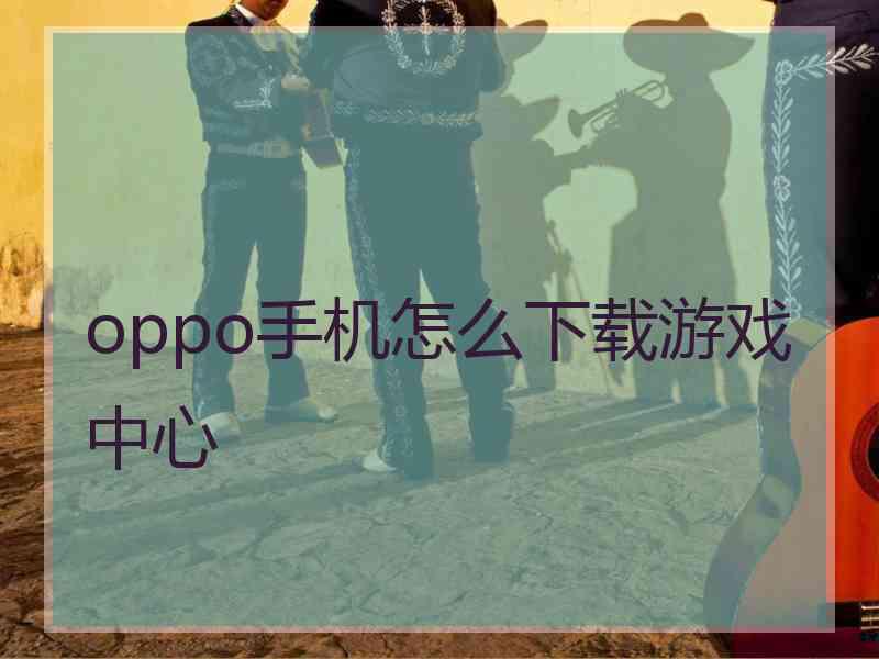 oppo手机怎么下载游戏中心