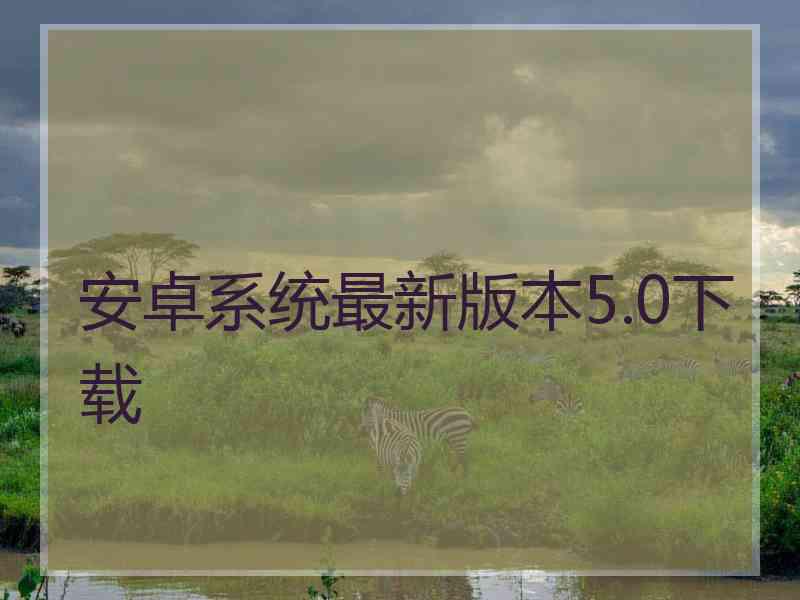 安卓系统最新版本5.0下载