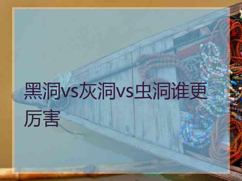 黑洞vs灰洞vs虫洞谁更厉害