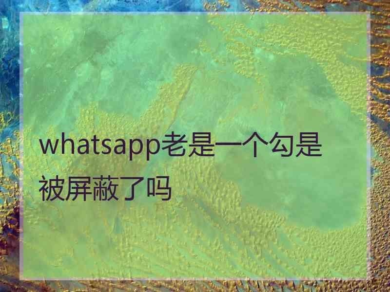 whatsapp老是一个勾是被屏蔽了吗
