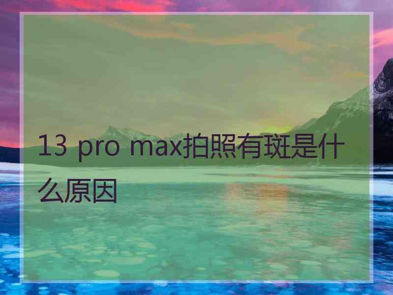 13 pro max拍照有斑是什么原因