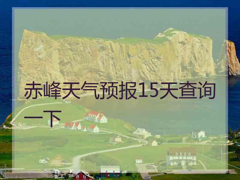 赤峰天气预报15天查询一下