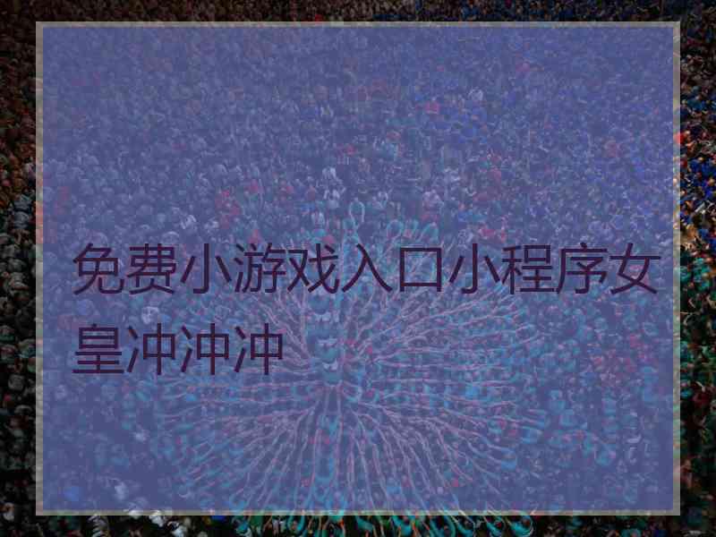 免费小游戏入口小程序女皇冲冲冲