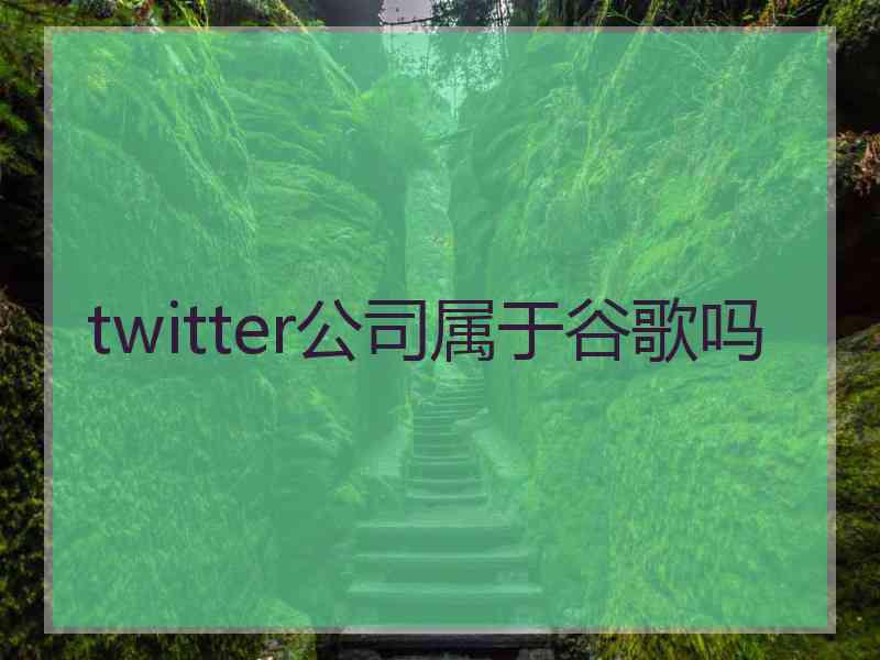 twitter公司属于谷歌吗