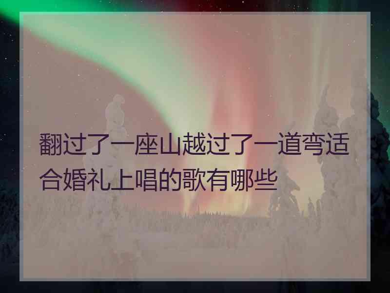 翻过了一座山越过了一道弯适合婚礼上唱的歌有哪些