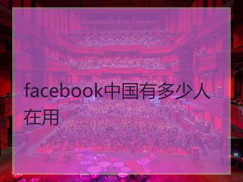 facebook中国有多少人在用