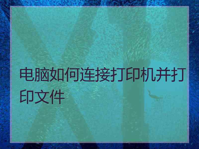 电脑如何连接打印机并打印文件