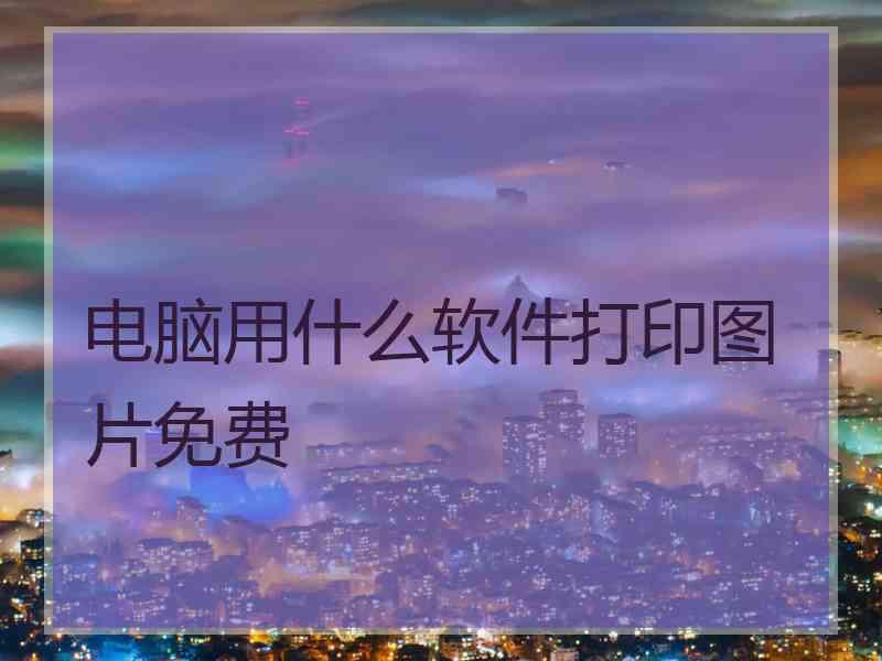 电脑用什么软件打印图片免费