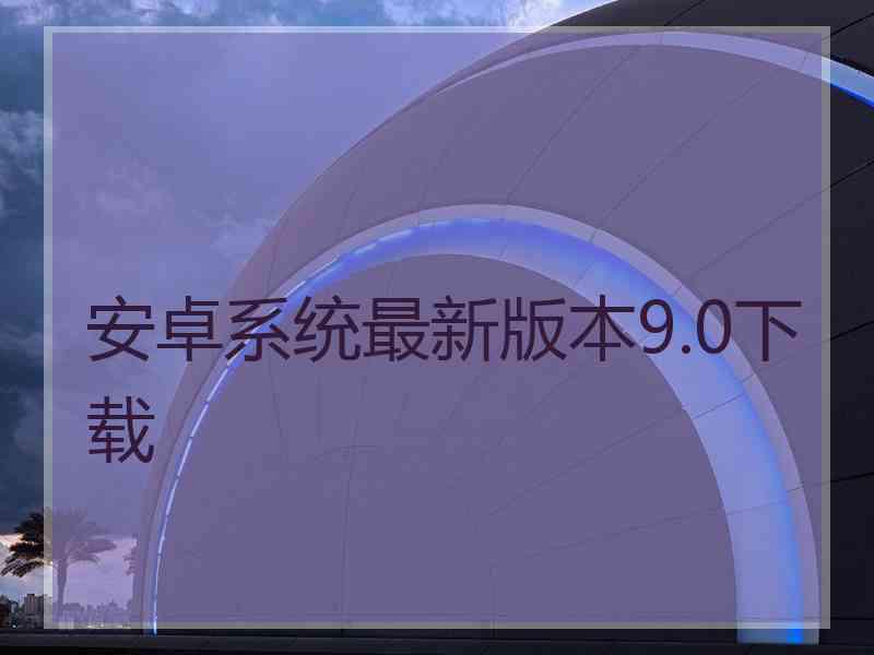 安卓系统最新版本9.0下载