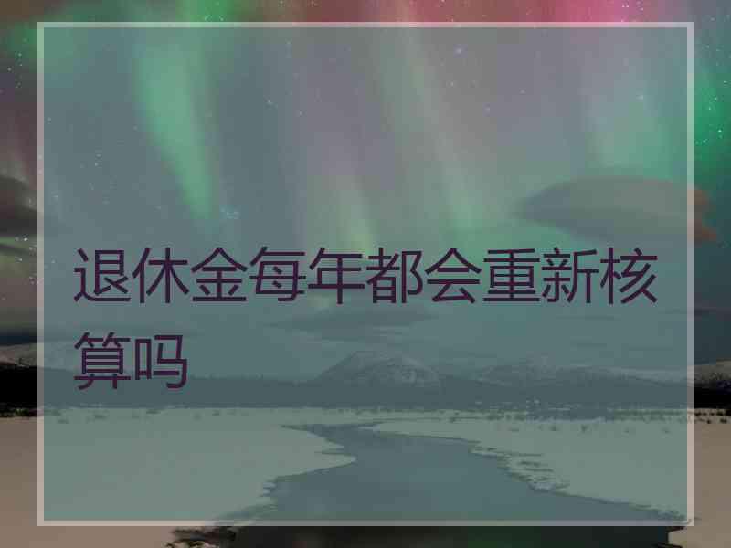 退休金每年都会重新核算吗