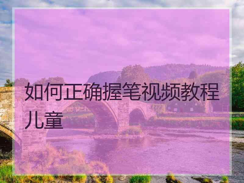 如何正确握笔视频教程儿童