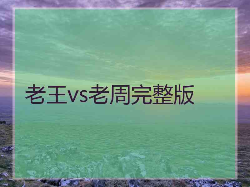 老王vs老周完整版