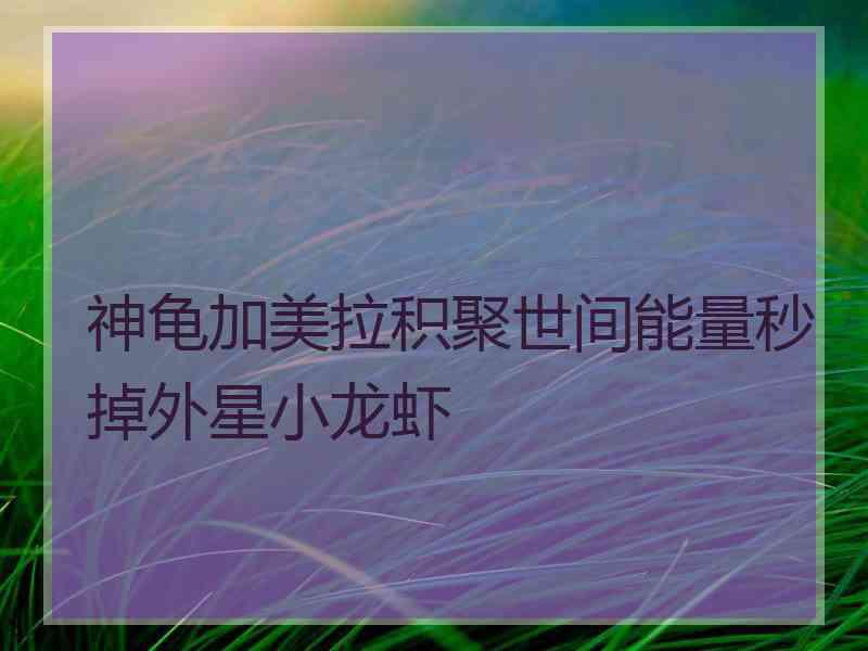 神龟加美拉积聚世间能量秒掉外星小龙虾