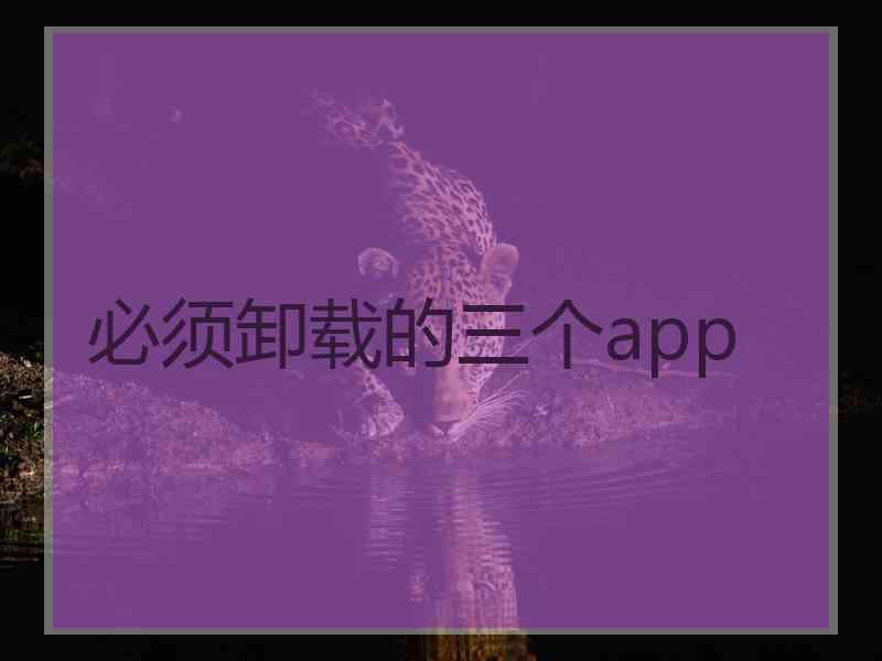 必须卸载的三个app