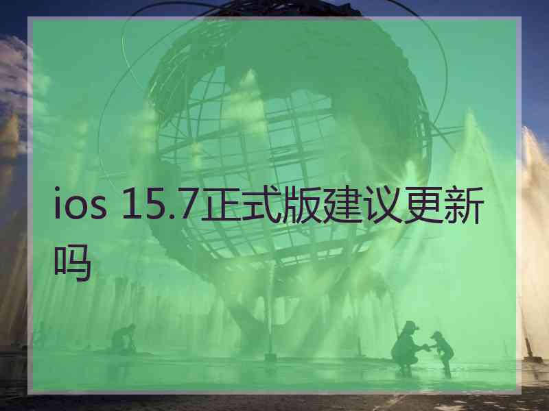 ios 15.7正式版建议更新吗