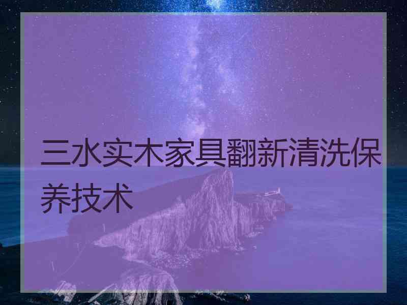 三水实木家具翻新清洗保养技术