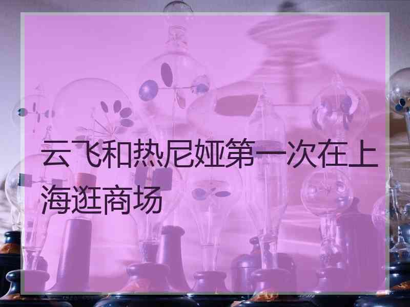 云飞和热尼娅第一次在上海逛商场