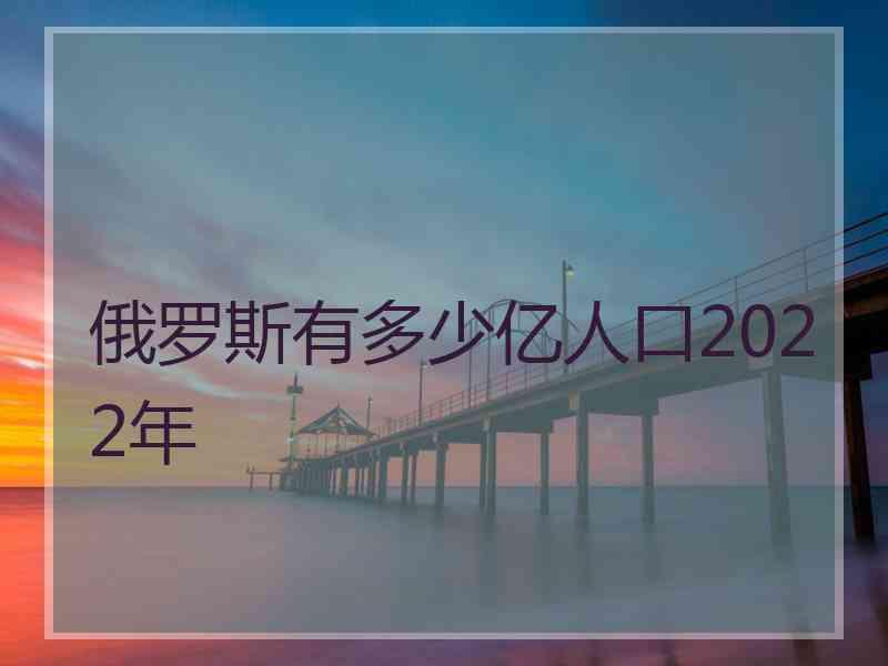 俄罗斯有多少亿人口2022年