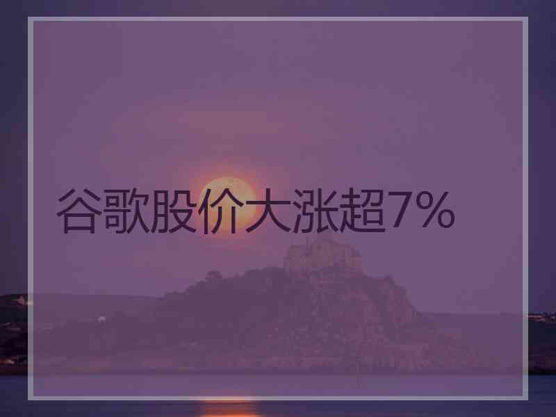 谷歌股价大涨超7%