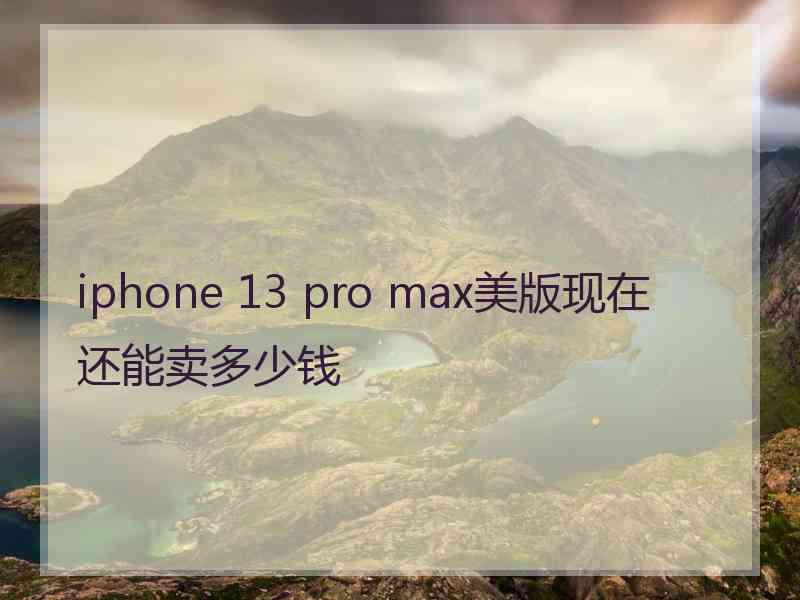 iphone 13 pro max美版现在还能卖多少钱