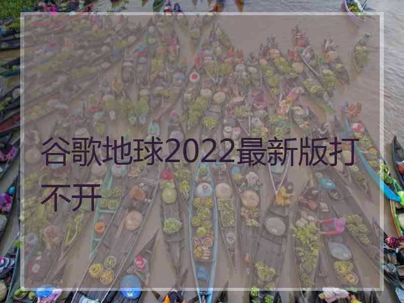 谷歌地球2022最新版打不开