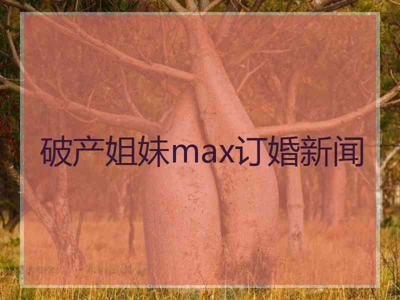 破产姐妹max订婚新闻