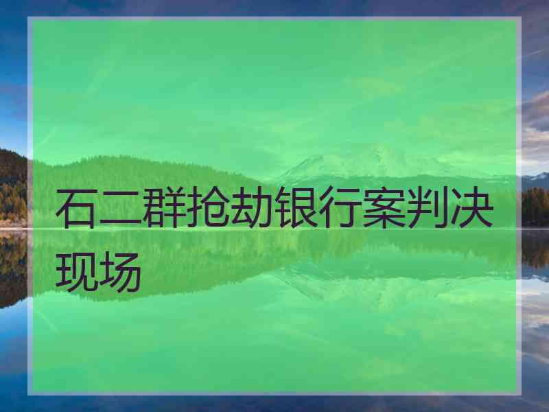 石二群抢劫银行案判决现场