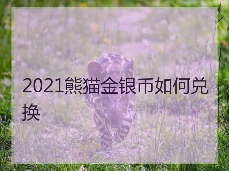 2021熊猫金银币如何兑换