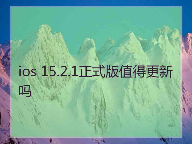 ios 15.2.1正式版值得更新吗