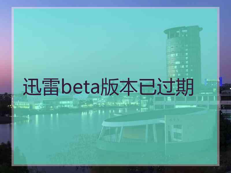 迅雷beta版本已过期