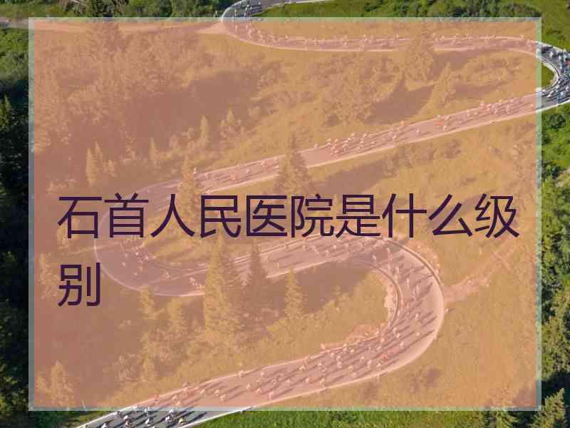 石首人民医院是什么级别