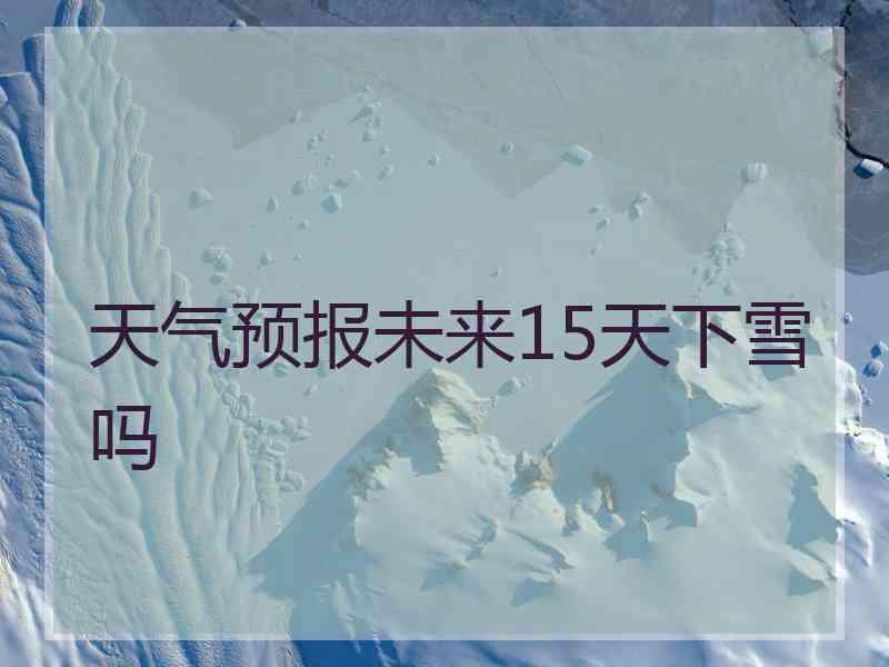 天气预报未来15天下雪吗